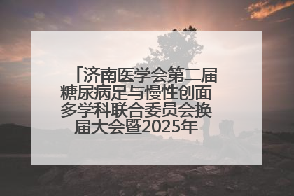 济南医学会第二届糖尿病足与慢性创面多学科联合委员会换届大会暨2025年学术年会成功举行