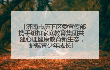 济南市历下区委宣传部携手纽扣家庭教育集团共建心理健康教育新生态，护航青少年成长
