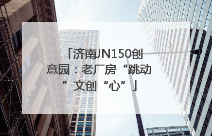 济南JN150创意园：老厂房“跳动”文创“心”
