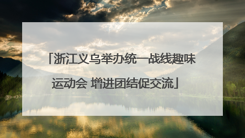 浙江义乌举办统一战线趣味运动会 增进团结促交流