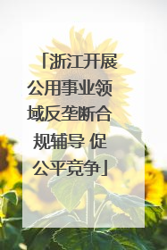 浙江开展公用事业领域反垄断合规辅导 促公平竞争