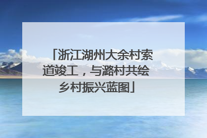 浙江湖州大余村索道竣工，与潞村共绘乡村振兴蓝图