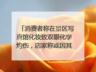 消费者称在景区写真馆化妆致双眼化学灼伤，店家称或因其卸妆不当 市场监管部门介入