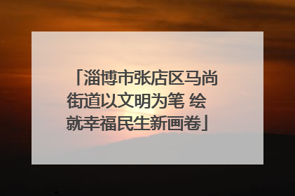 淄博市张店区马尚街道以文明为笔 绘就幸福民生新画卷
