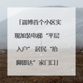 淄博首个小区实现加装电梯“平层入户” 居民“抬脚即达”家门口