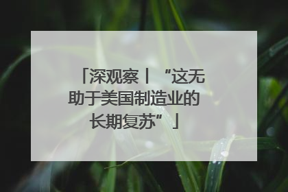 深观察丨“这无助于美国制造业的长期复苏”