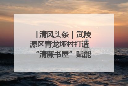 清风头条｜武陵源区青龙垭村打造“清廉书屋”赋能乡村振兴新风尚