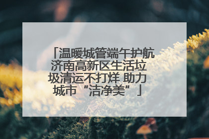 温暖城管端午护航 济南高新区生活垃圾清运不打烊 助力城市“洁净美”
