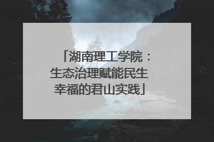 湖南理工学院：生态治理赋能民生幸福的君山实践