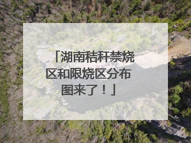 湖南秸秆禁烧区和限烧区分布图来了！