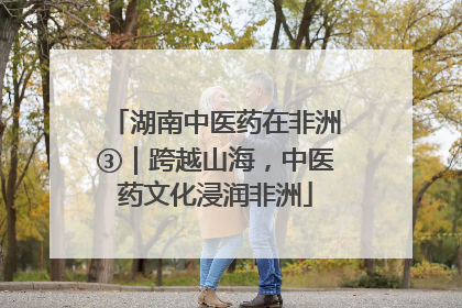 湖南中医药在非洲③｜跨越山海，中医药文化浸润非洲