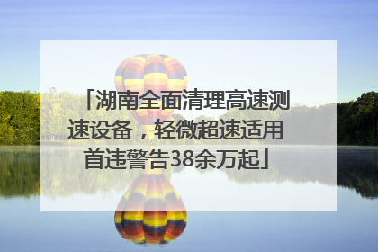 湖南全面清理高速测速设备，轻微超速适用首违警告38余万起