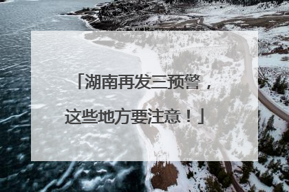 湖南再发三预警，这些地方要注意！