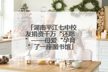 湖南平江七中校友捐资千万“还愿”——母爱“孕育”了一座图书馆