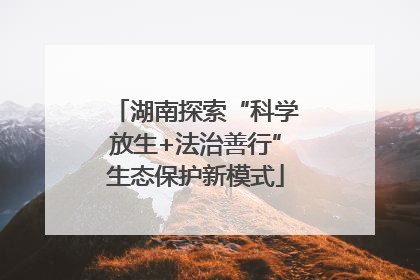 湖南探索“科学放生+法治善行”生态保护新模式