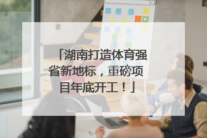 湖南打造体育强省新地标，重磅项目年底开工！