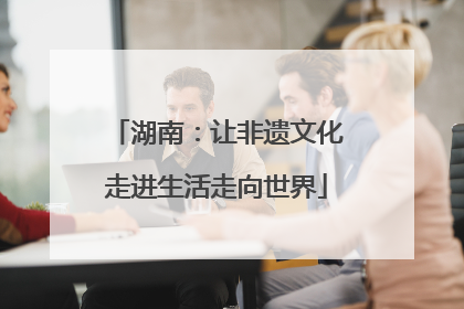 湖南：让非遗文化走进生活走向世界