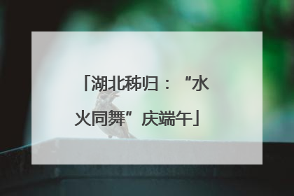 湖北秭归：“水火同舞”庆端午