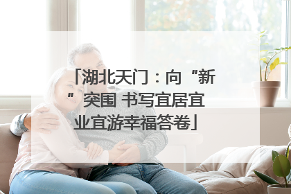 湖北天门：向“新”突围 书写宜居宜业宜游幸福答卷