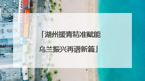湖州援青精准赋能 乌兰振兴再谱新篇