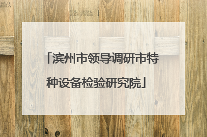 滨州市领导调研市特种设备检验研究院