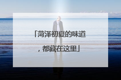 菏泽初夏的味道，都藏在这里