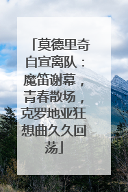 莫德里奇自宣离队：魔笛谢幕，青春散场，克罗地亚狂想曲久久回荡