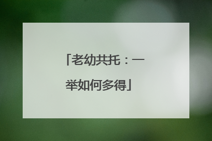 老幼共托：一举如何多得