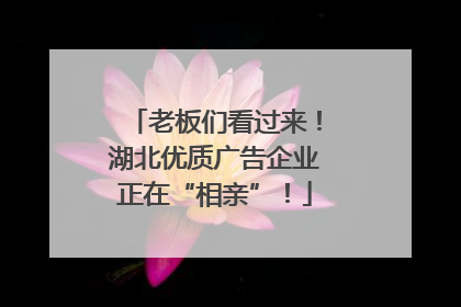 老板们看过来！湖北优质广告企业正在“相亲”！