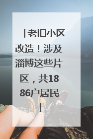 老旧小区改造！涉及淄博这些片区，共1886户居民