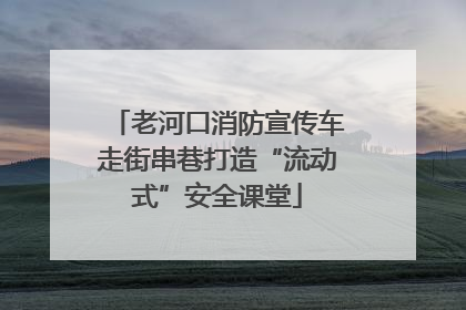 老河口消防宣传车走街串巷打造“流动式”安全课堂