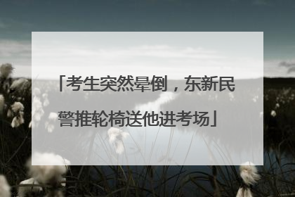 考生突然晕倒，东新民警推轮椅送他进考场