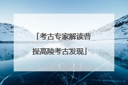 考古专家解读曹操高陵考古发现