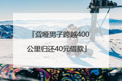 聋哑男子跨越400公里归还40元借款