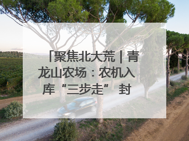 聚焦北大荒｜青龙山农场：农机入库“三步走” 封存管理精细化