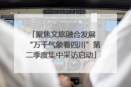 聚焦文旅融合发展 “万千气象看四川”第二季度集中采访启动