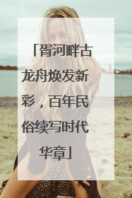 胥河畔古龙舟焕发新彩，百年民俗续写时代华章