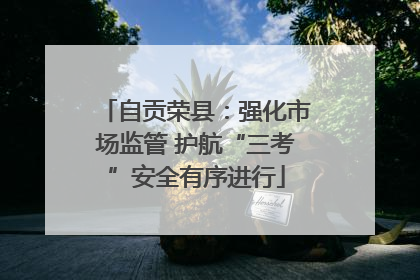 自贡荣县：强化市场监管 护航“三考”安全有序进行