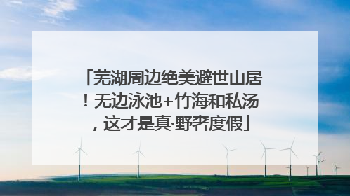 芜湖周边绝美避世山居！无边泳池+竹海和私汤，这才是真·野奢度假