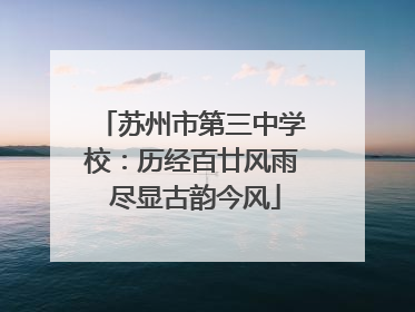 苏州市第三中学校：历经百廿风雨 尽显古韵今风