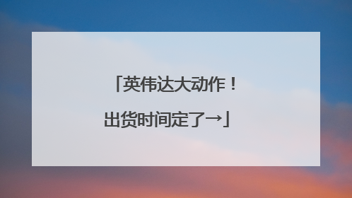 英伟达大动作！出货时间定了→