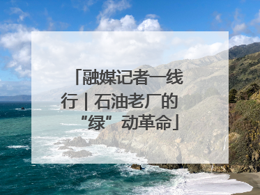 融媒记者一线行｜石油老厂的“绿”动革命