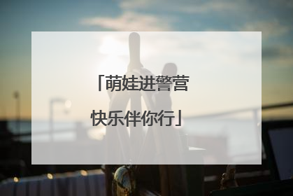 萌娃进警营 快乐伴你行