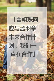 董明珠回应与孟羽童未来合作计划：我们一直在合作