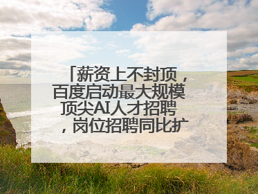 薪资上不封顶，百度启动最大规模顶尖AI人才招聘，岗位招聘同比扩大60%