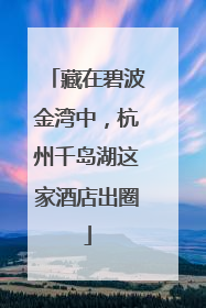 藏在碧波金湾中，杭州千岛湖这家酒店出圈