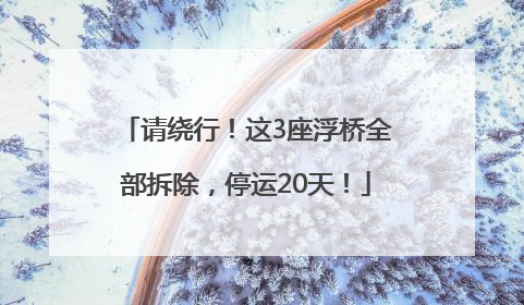 请绕行！这3座浮桥全部拆除，停运20天！