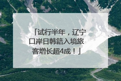 试行半年，辽宁口岸日韩籍入境旅客增长超4成！