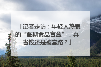 记者走访：年轻人热衷的“临期食品盲盒”，真省钱还是被套路？