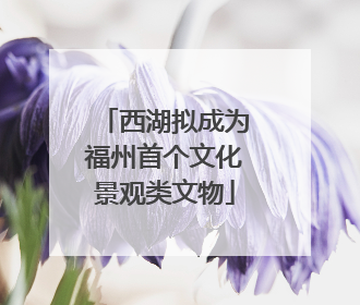西湖拟成为福州首个文化景观类文物